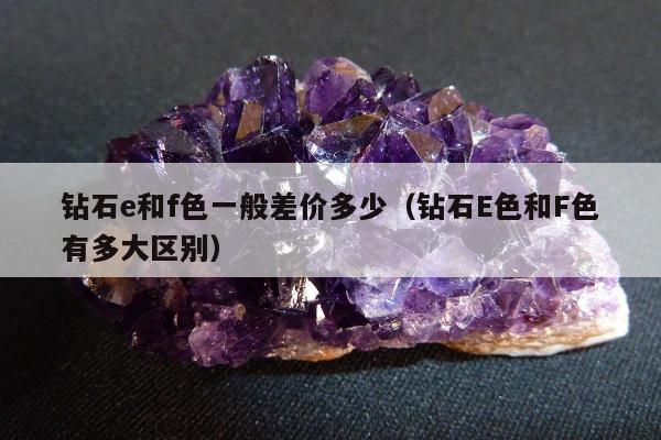 钻石e和f色一般差价多少（钻石E色和F色有多大区别）