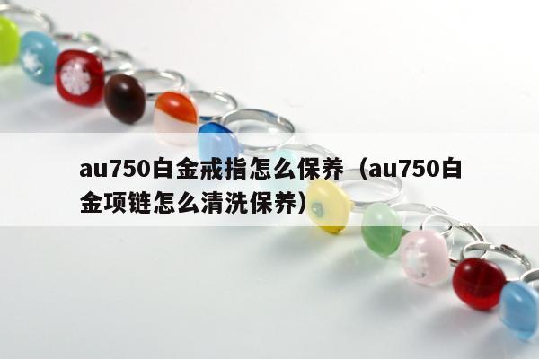au750白金戒指怎么保养（au750白金项链怎么清洗保养）