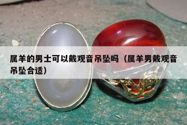 属羊的男士可以戴观音吊坠吗（属羊男戴观音吊坠合适）