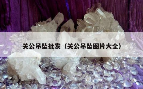 关公吊坠批发（关公吊坠图片大全）