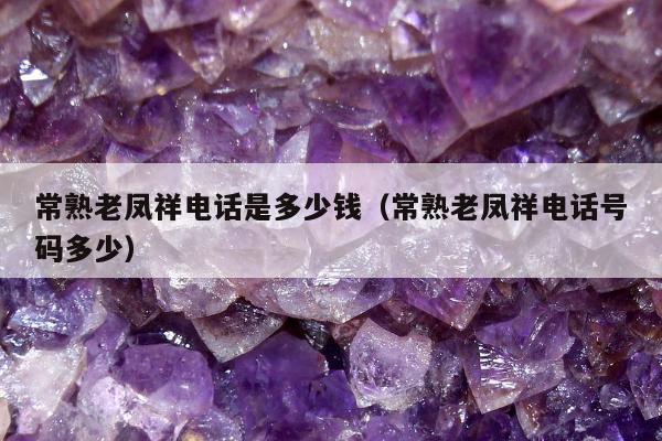 常熟老凤祥电话是多少钱（常熟老凤祥电话号码多少）