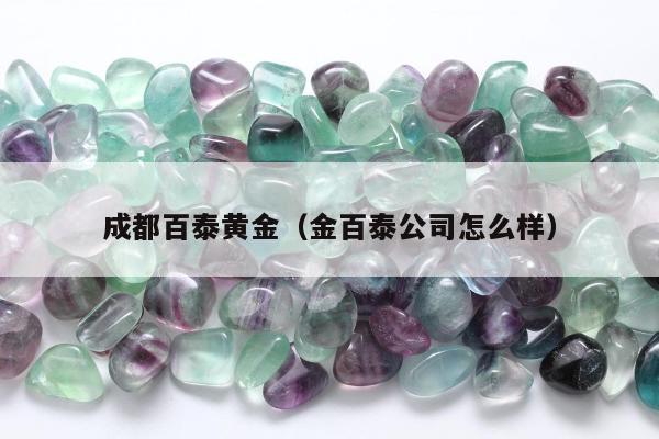 成都百泰黄金（金百泰公司怎么样）
