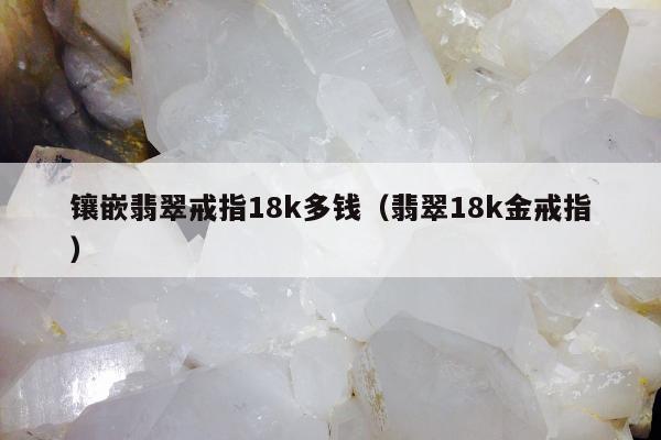 镶嵌翡翠戒指18k多钱（翡翠18k金戒指）