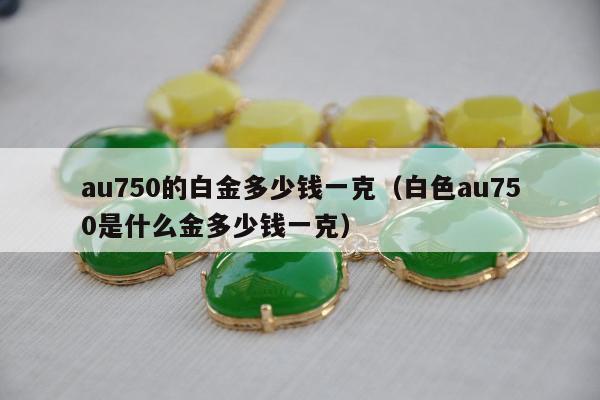au750的白金多少钱一克（白色au750是什么金多少钱一克）