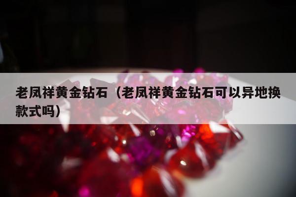 老凤祥黄金钻石（老凤祥黄金钻石可以异地换款式吗）
