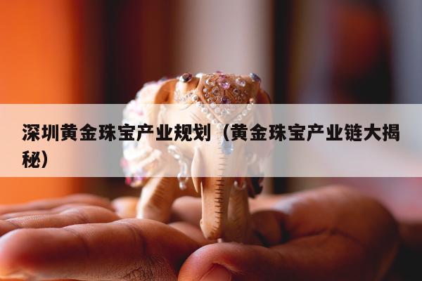 深圳黄金珠宝产业规划（黄金珠宝产业链大揭秘）