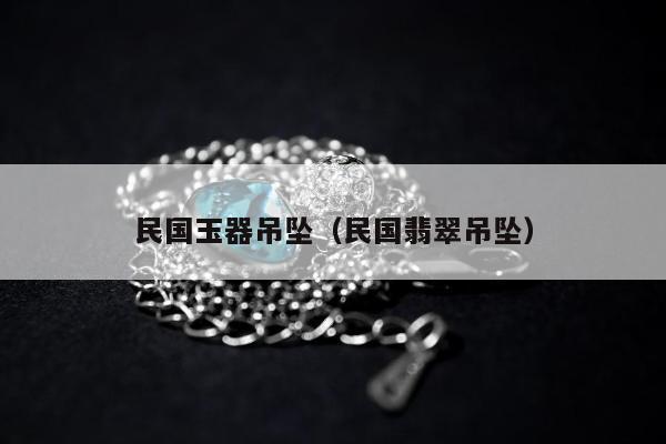 民国玉器吊坠（民国翡翠吊坠）