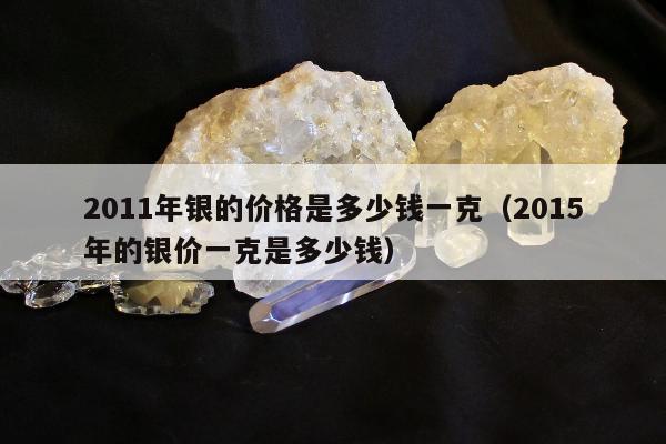 011年银的价格是多少钱一克（2015年的银价一克是多少钱）"