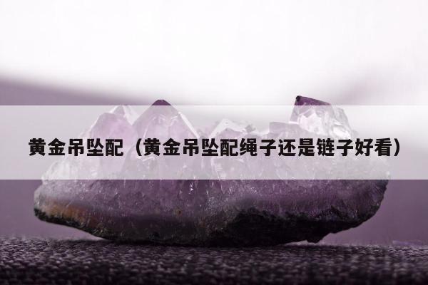 黄金吊坠配（黄金吊坠配绳子还是链子好看）