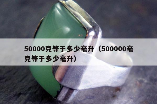 0000克等于多少毫升（500000毫克等于多少毫升）"