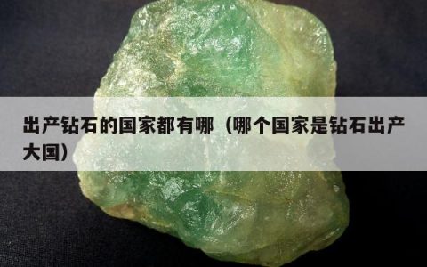 出产钻石的国家都有哪（哪个国家是钻石出产大国）