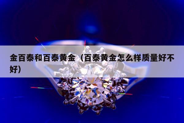 金百泰和百泰黄金（百泰黄金怎么样质量好不好）