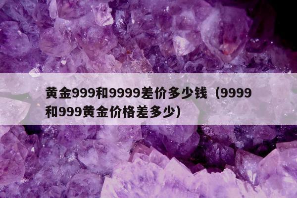 黄金999和9999差价多少钱（9999和999黄金价格差多少）
