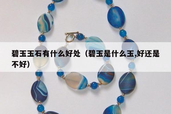 碧玉玉石有什么好处（碧玉是什么玉,好还是不好）