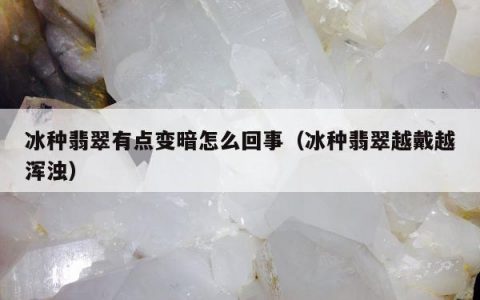 冰种翡翠有点变暗怎么回事（冰种翡翠越戴越浑浊）