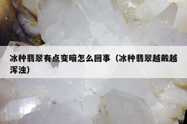冰种翡翠有点变暗怎么回事（冰种翡翠越戴越浑浊）