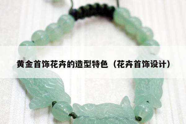 黄金首饰花卉的造型特色（花卉首饰设计）