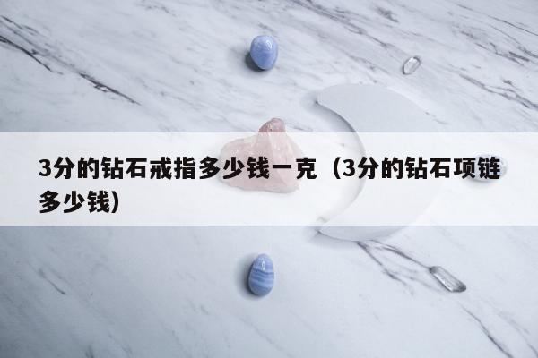 分的钻石戒指多少钱一克（3分的钻石项链多少钱）"