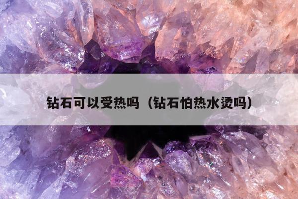 钻石可以受热吗（钻石怕热水烫吗）