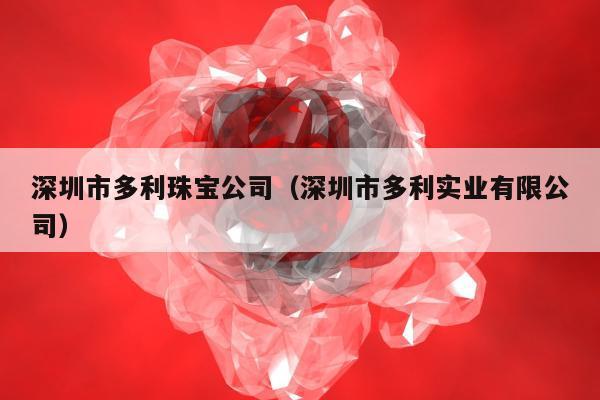 深圳市多利珠宝公司（深圳市多利实业有限公司）