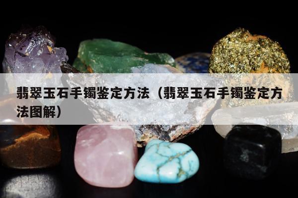 翡翠玉石手镯鉴定方法（翡翠玉石手镯鉴定方法图解）