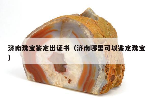 济南珠宝鉴定出证书（济南哪里可以鉴定珠宝）