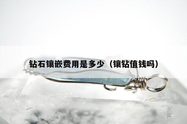 钻石镶嵌费用是多少（镶钻值钱吗）