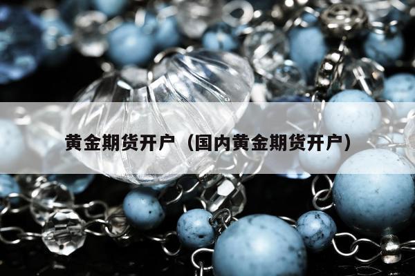 黄金期货开户（国内黄金期货开户）