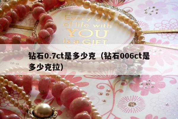 钻石0.7ct是多少克（钻石006ct是多少克拉）