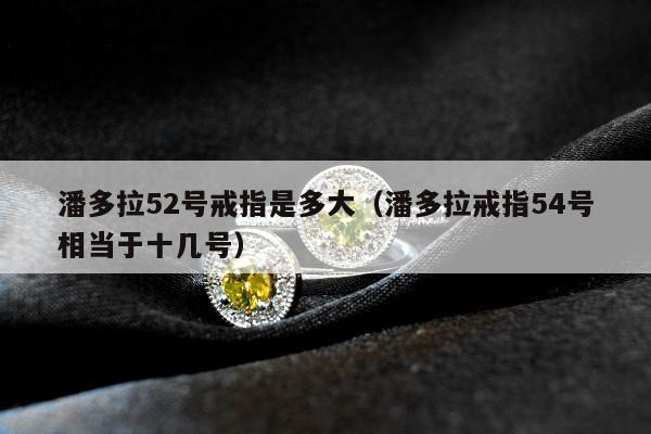 潘多拉52号戒指是多大（潘多拉戒指54号相当于十几号）