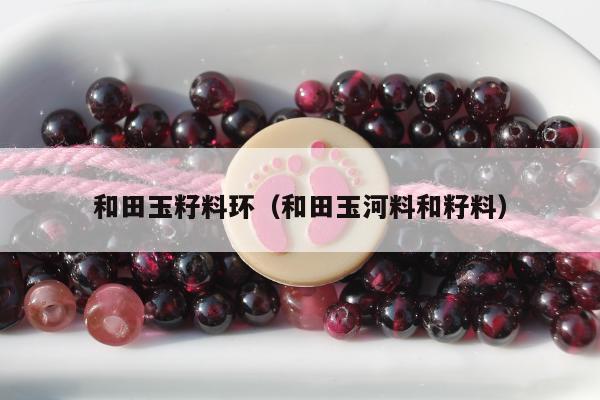 和田玉籽料环（和田玉河料和籽料）