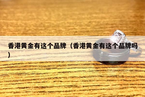 香港黄金有这个品牌（香港黄金有这个品牌吗）