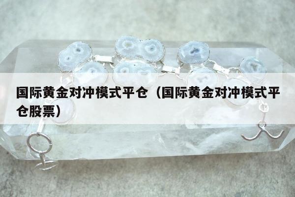 国际黄金对冲模式平仓（国际黄金对冲模式平仓股票）