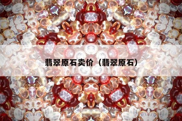 翡翠原石卖价（翡翠原石）
