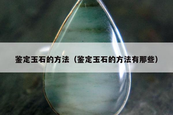 鉴定玉石的方法（鉴定玉石的方法有那些）