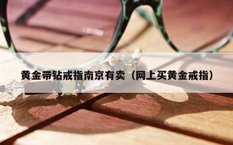 黄金带钻戒指南京有卖（网上买黄金戒指）