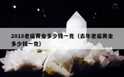 2018老庙黄金多少钱一克（去年老庙黄金多少钱一克）
