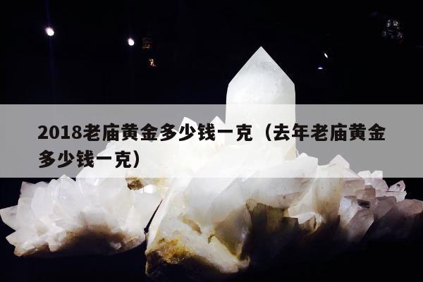 018老庙黄金多少钱一克（去年老庙黄金多少钱一克）"