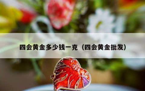 四会黄金多少钱一克（四会黄金批发）