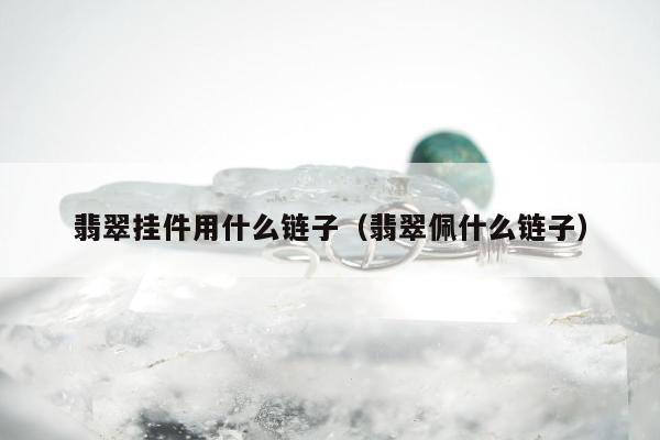 翡翠挂件用什么链子（翡翠佩什么链子）