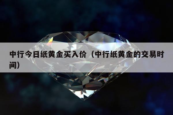 中行今日纸黄金买入价（中行纸黄金的交易时间）