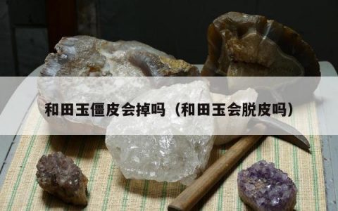 和田玉僵皮会掉吗（和田玉会脱皮吗）