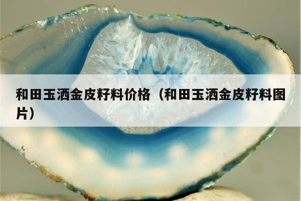 和田玉洒金皮籽料价格（和田玉洒金皮籽料图片）