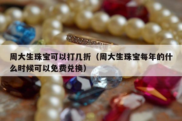 周大生珠宝可以打几折（周大生珠宝每年的什么时候可以免费兑换）