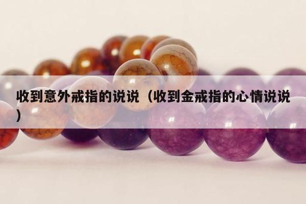 收到意外戒指的说说（收到金戒指的心情说说）