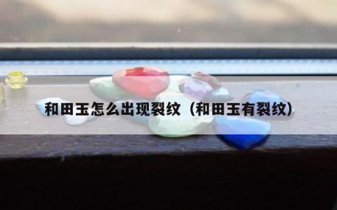 和田玉怎么出现裂纹（和田玉有裂纹）