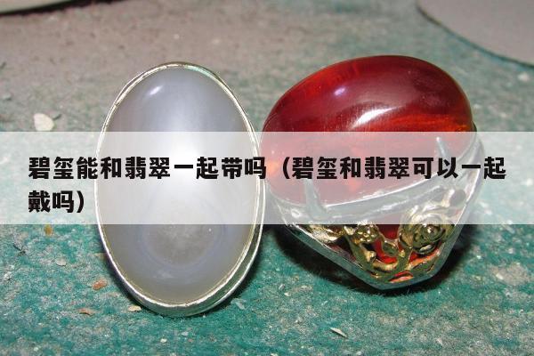 碧玺能和翡翠一起带吗（碧玺和翡翠可以一起戴吗）