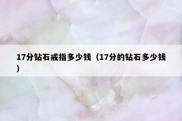 7分钻石戒指多少钱（17分的钻石多少钱）"