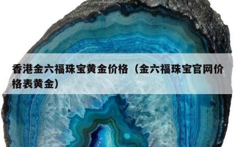 香港金六福珠宝黄金价格（金六福珠宝官网价格表黄金）