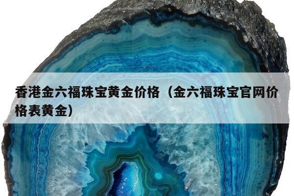 香港金六福珠宝黄金价格（金六福珠宝官网价格表黄金）